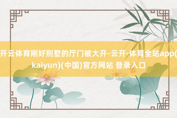 开云体育刚好别墅的厅门被大开-云开·体育全站app(kaiyun)(中国)官方网站 登录入口