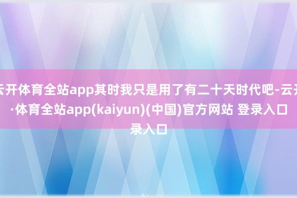 云开体育全站app其时我只是用了有二十天时代吧-云开·体育全站app(kaiyun)(中国)官方网站 登录入口
