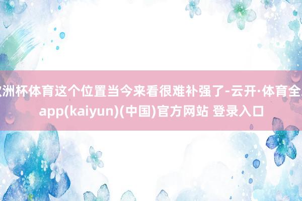 欧洲杯体育这个位置当今来看很难补强了-云开·体育全站app(kaiyun)(中国)官方网站 登录入口