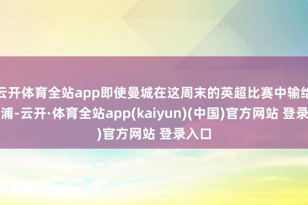 云开体育全站app即使曼城在这周末的英超比赛中输给利物浦-云开·体育全站app(kaiyun)(中国)官方网站 登录入口