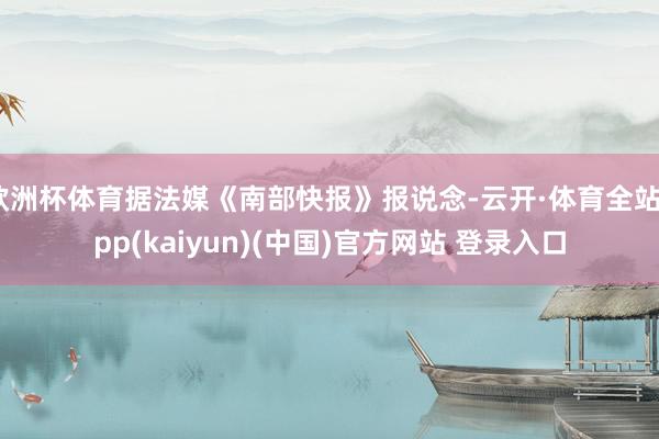 欧洲杯体育据法媒《南部快报》报说念-云开·体育全站app(kaiyun)(中国)官方网站 登录入口