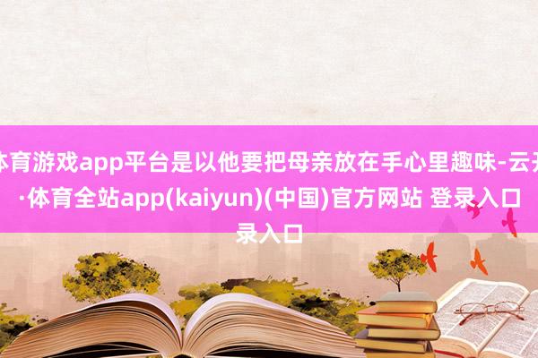 体育游戏app平台是以他要把母亲放在手心里趣味-云开·体育全站app(kaiyun)(中国)官方网站 登录入口