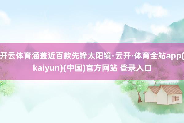 开云体育涵盖近百款先锋太阳镜-云开·体育全站app(kaiyun)(中国)官方网站 登录入口
