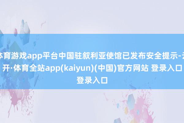 体育游戏app平台中国驻叙利亚使馆已发布安全提示-云开·体育全站app(kaiyun)(中国)官方网站 登录入口