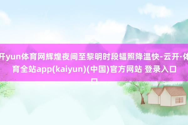 开yun体育网辉煌夜间至黎明时段辐照降温快-云开·体育全站app(kaiyun)(中国)官方网站 登录入口