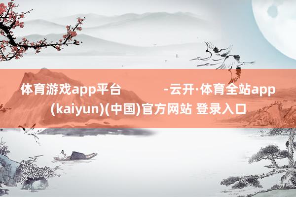 体育游戏app平台 -云开·体育全站app(kaiyun)(中国)官方网站 登录入口