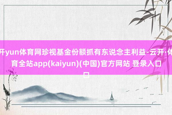 开yun体育网珍视基金份额抓有东说念主利益-云开·体育全站app(kaiyun)(中国)官方网站 登录入口