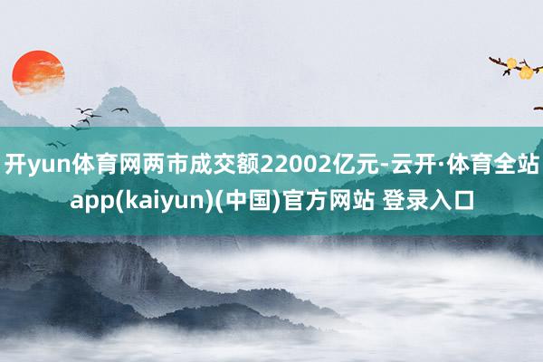开yun体育网两市成交额22002亿元-云开·体育全站app(kaiyun)(中国)官方网站 登录入口