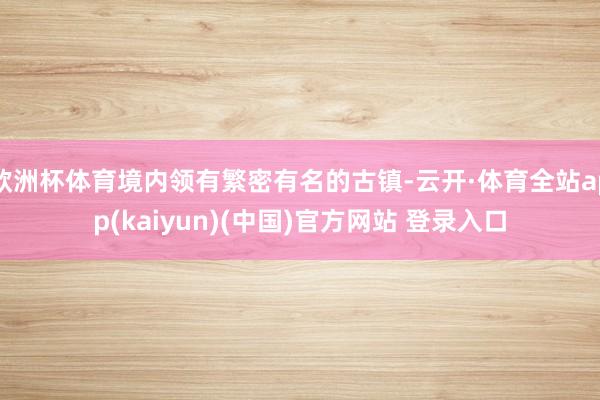 欧洲杯体育境内领有繁密有名的古镇-云开·体育全站app(kaiyun)(中国)官方网站 登录入口