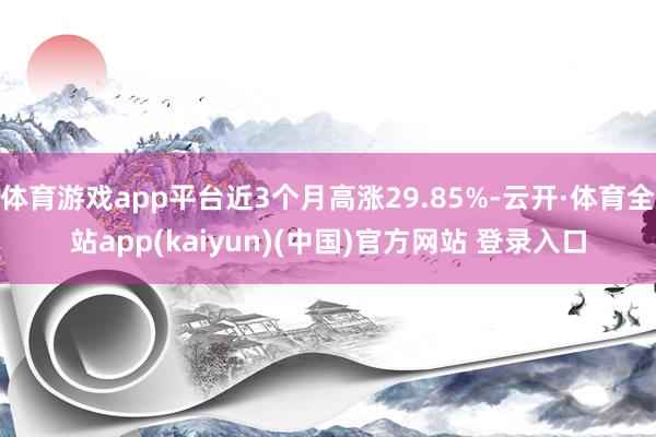 体育游戏app平台近3个月高涨29.85%-云开·体育全站app(kaiyun)(中国)官方网站 登录入口