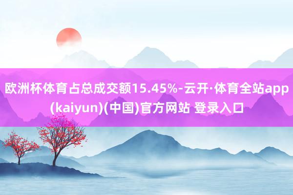 欧洲杯体育占总成交额15.45%-云开·体育全站app(kaiyun)(中国)官方网站 登录入口