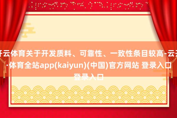 开云体育关于开发质料、可靠性、一致性条目较高-云开·体育全站app(kaiyun)(中国)官方网站 登录入口