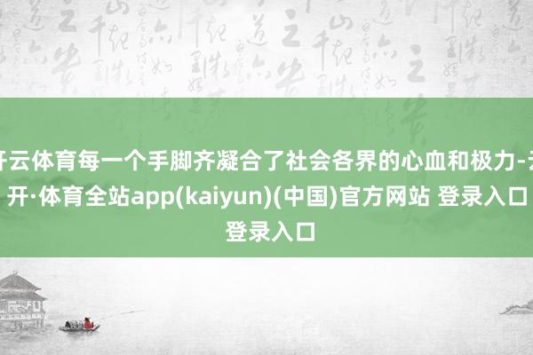 开云体育每一个手脚齐凝合了社会各界的心血和极力-云开·体育全站app(kaiyun)(中国)官方网站 登录入口