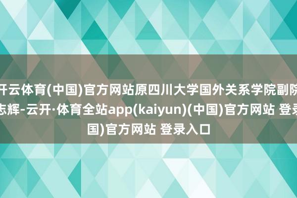 开云体育(中国)官方网站原四川大学国外关系学院副院长宋志辉-云开·体育全站app(kaiyun)(中国)官方网站 登录入口