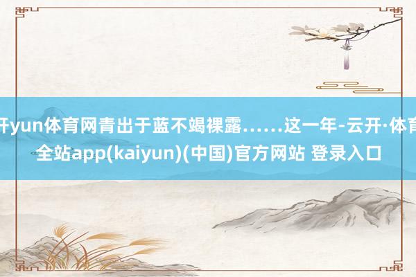 开yun体育网青出于蓝不竭裸露……这一年-云开·体育全站app(kaiyun)(中国)官方网站 登录入口