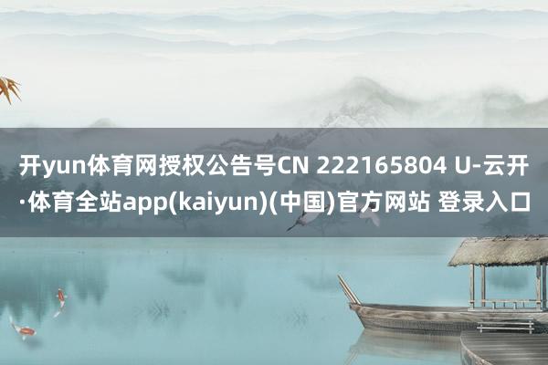开yun体育网授权公告号CN 222165804 U-云开·体育全站app(kaiyun)(中国)官方网站 登录入口