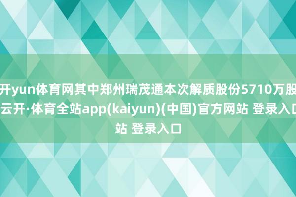 开yun体育网其中郑州瑞茂通本次解质股份5710万股-云开·体育全站app(kaiyun)(中国)官方网站 登录入口