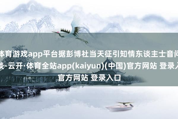 体育游戏app平台据彭博社当天征引知情东谈主士音问报谈-云开·体育全站app(kaiyun)(中国)官方网站 登录入口