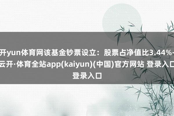 开yun体育网该基金钞票设立：股票占净值比3.44%-云开·体育全站app(kaiyun)(中国)官方网站 登录入口