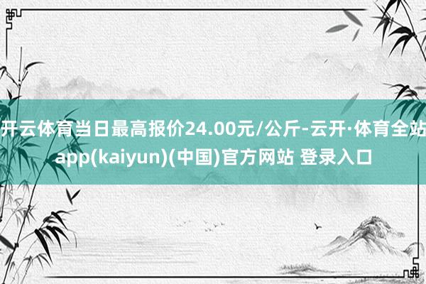 开云体育当日最高报价24.00元/公斤-云开·体育全站app(kaiyun)(中国)官方网站 登录入口