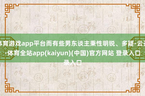 体育游戏app平台而有些男东谈主秉性明锐、多疑-云开·体育全站app(kaiyun)(中国)官方网站 登录入口