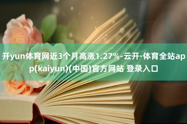 开yun体育网近3个月高涨1.27%-云开·体育全站app(kaiyun)(中国)官方网站 登录入口