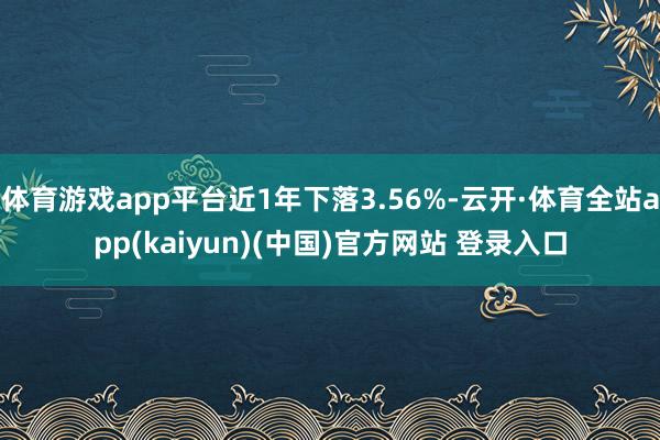 体育游戏app平台近1年下落3.56%-云开·体育全站app(kaiyun)(中国)官方网站 登录入口