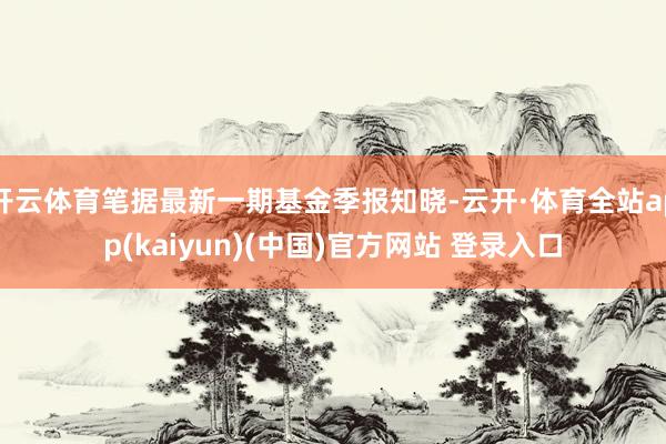 开云体育笔据最新一期基金季报知晓-云开·体育全站app(kaiyun)(中国)官方网站 登录入口