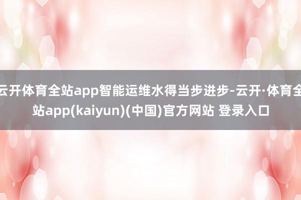 云开体育全站app智能运维水得当步进步-云开·体育全站app(kaiyun)(中国)官方网站 登录入口