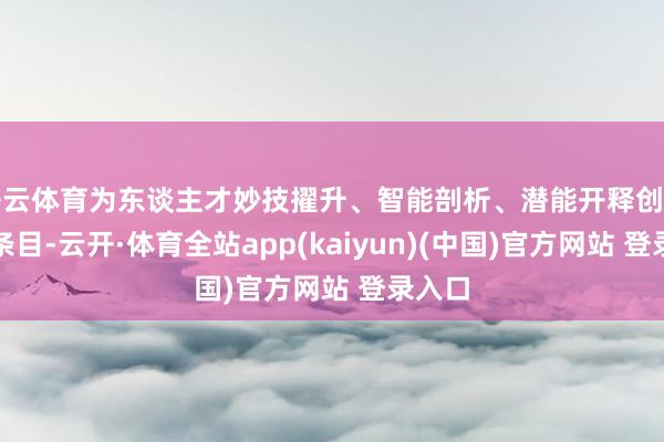 开云体育为东谈主才妙技擢升、智能剖析、潜能开释创造精致条目-云开·体育全站app(kaiyun)(中国)官方网站 登录入口