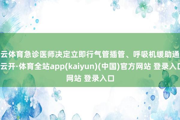 开云体育急诊医师决定立即行气管插管、呼吸机缓助通气-云开·体育全站app(kaiyun)(中国)官方网站 登录入口