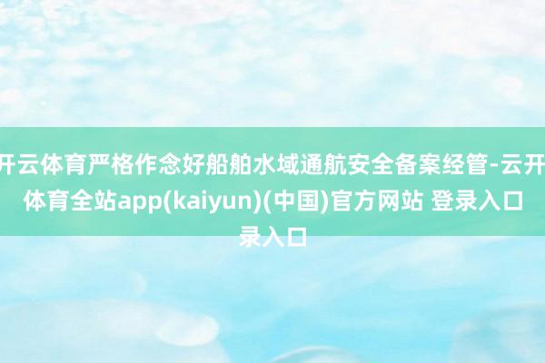 开云体育严格作念好船舶水域通航安全备案经管-云开·体育全站app(kaiyun)(中国)官方网站 登录入口
