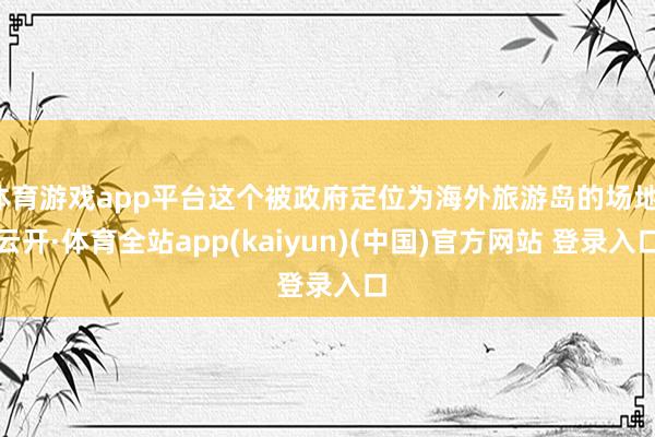 体育游戏app平台这个被政府定位为海外旅游岛的场地-云开·体育全站app(kaiyun)(中国)官方网站 登录入口