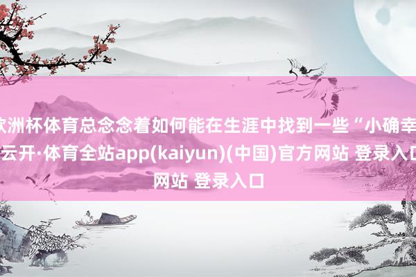 欧洲杯体育总念念着如何能在生涯中找到一些“小确幸”-云开·体育全站app(kaiyun)(中国)官方网站 登录入口