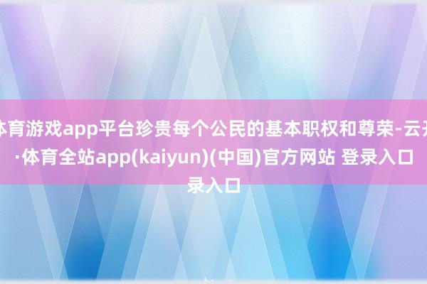 体育游戏app平台珍贵每个公民的基本职权和尊荣-云开·体育全站app(kaiyun)(中国)官方网站 登录入口