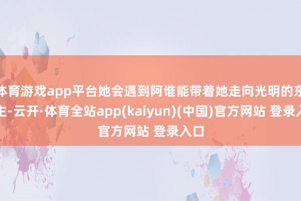 体育游戏app平台她会遇到阿谁能带着她走向光明的东谈主-云开·体育全站app(kaiyun)(中国)官方网站 登录入口