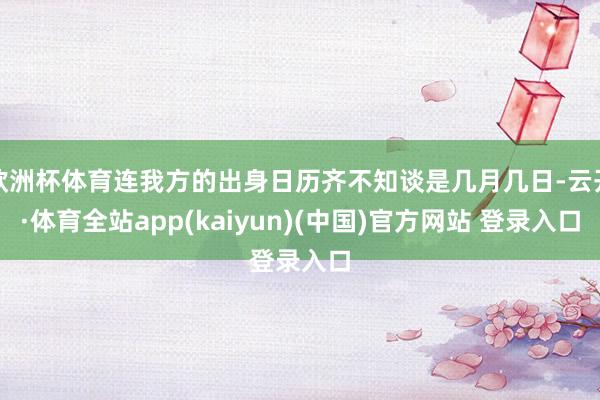 欧洲杯体育连我方的出身日历齐不知谈是几月几日-云开·体育全站app(kaiyun)(中国)官方网站 登录入口