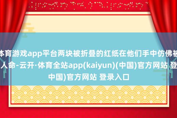 体育游戏app平台两块被折叠的红纸在他们手中仿佛被赋予了人命-云开·体育全站app(kaiyun)(中国)官方网站 登录入口