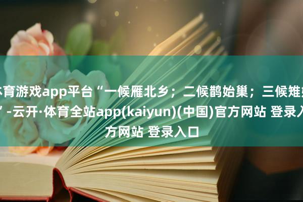 体育游戏app平台“一候雁北乡；二候鹊始巢；三候雉始雊”-云开·体育全站app(kaiyun)(中国)官方网站 登录入口