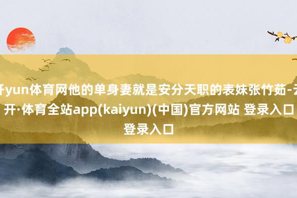 开yun体育网他的单身妻就是安分天职的表妹张竹茹-云开·体育全站app(kaiyun)(中国)官方网站 登录入口