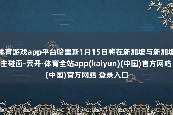 体育游戏app平台哈里斯1月15日将在新加坡与新加坡指令东谈主碰面-云开·体育全站app(kaiyun)(中国)官方网站 登录入口