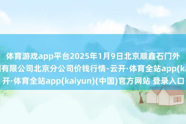 体育游戏app平台2025年1月9日北京顺鑫石门外洋农家具批发市集集团有限公司北京分公司价钱行情-云开·体育全站app(kaiyun)(中国)官方网站 登录入口