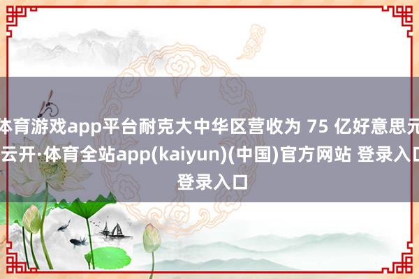 体育游戏app平台耐克大中华区营收为 75 亿好意思元-云开·体育全站app(kaiyun)(中国)官方网站 登录入口