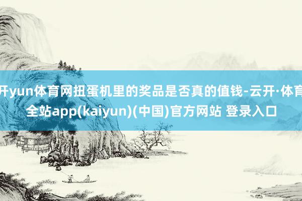 开yun体育网扭蛋机里的奖品是否真的值钱-云开·体育全站app(kaiyun)(中国)官方网站 登录入口