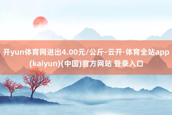 开yun体育网进出4.00元/公斤-云开·体育全站app(kaiyun)(中国)官方网站 登录入口