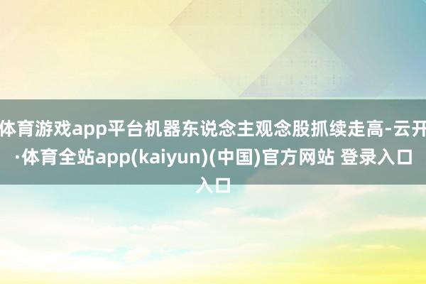 体育游戏app平台　　机器东说念主观念股抓续走高-云开·体育全站app(kaiyun)(中国)官方网站 登录入口