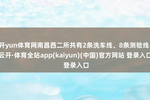 开yun体育网南昌西二所共有2条洗车线、8条测验线-云开·体育全站app(kaiyun)(中国)官方网站 登录入口