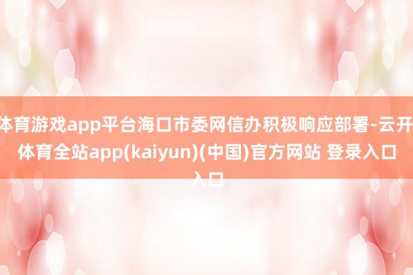 体育游戏app平台海口市委网信办积极响应部署-云开·体育全站app(kaiyun)(中国)官方网站 登录入口