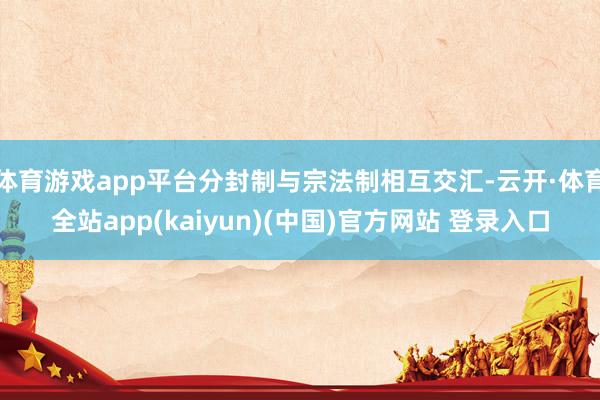 体育游戏app平台分封制与宗法制相互交汇-云开·体育全站app(kaiyun)(中国)官方网站 登录入口