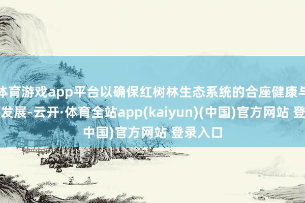 体育游戏app平台以确保红树林生态系统的合座健康与可捏续发展-云开·体育全站app(kaiyun)(中国)官方网站 登录入口